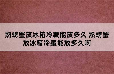 熟螃蟹放冰箱冷藏能放多久 熟螃蟹放冰箱冷藏能放多久啊